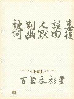 被别人说喜欢如何幽默回复