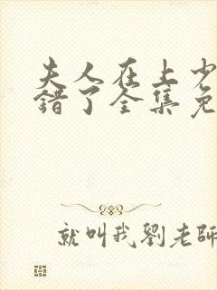 夫人在上少帅知错了全集免费观看