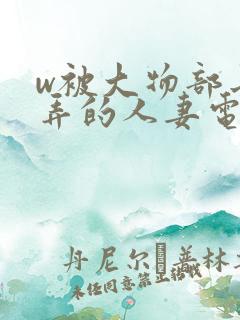 w被大物部长玩弄的人妻电影