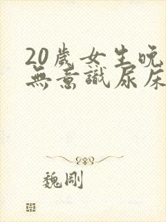 20岁女生晚上无意识尿床啥原因