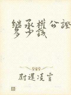 继承权公证需要多少钱