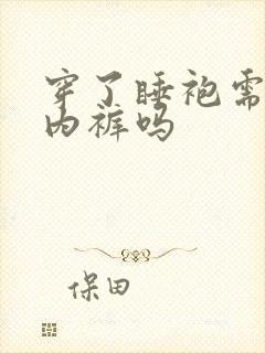 穿了睡袍需要穿内裤吗