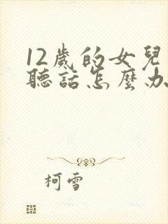 12岁的女儿不听话怎么办