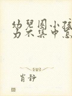 幼儿园小孩注意力不集中怎么训练