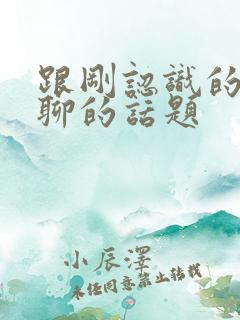 跟刚认识的女生聊的话题