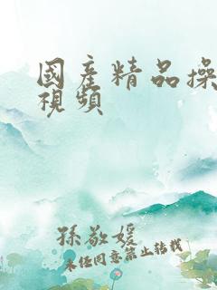 国产精品操美女视频