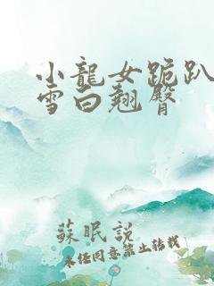 小龙女跪趴撅起雪白翘臀