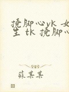 挠脚心vk 女生 tk 挠脚心玉足