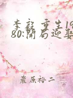 李毅 重生1980:开局迎娶姐姐闺蜜