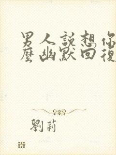 男人说想你了怎么幽默回复更撩他