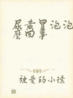 尿黄冒泡泡是怎么回事