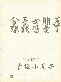 分手女朋友说不想谈恋爱了