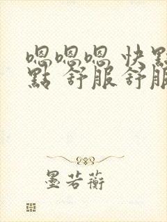 嗯嗯嗯 快点快点 舒服舒服