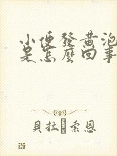 小便发黄泡沫多是怎么回事男性