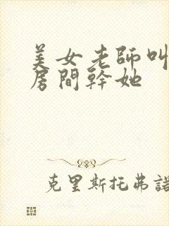 美女老师叫我去房间干她