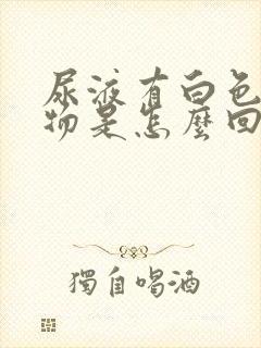 尿液有白色浑浊物是怎么回事男性