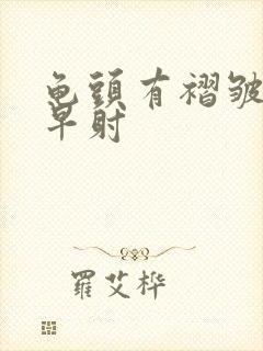 龟头有褶皱敏感早射