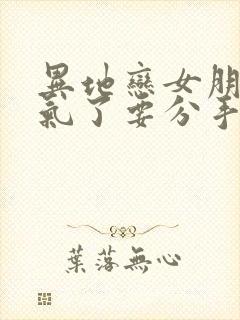 异地恋女朋友生气了要分手怎么挽回