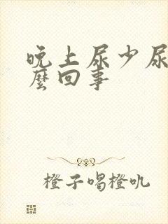 晚上尿少尿频怎么回事