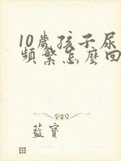 10岁孩子尿尿频繁怎么回事