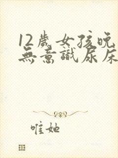 12岁女孩晚上无意识尿床怎么治