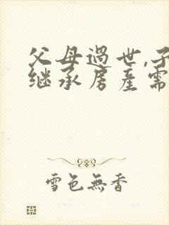 父母过世,子女继承房产需要什么手续