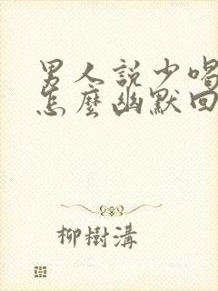 男人说少喝点 怎么幽默回复