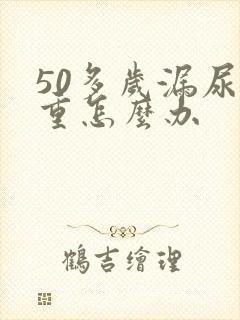 50多岁漏尿严重怎么办