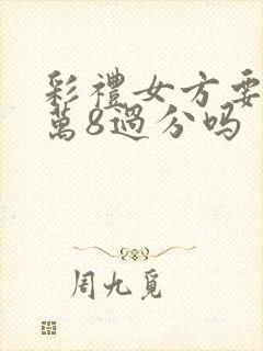 彩礼女方要12万8过分吗