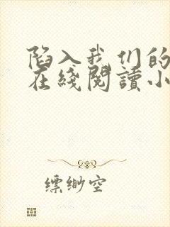 陷入我们的热恋在线阅读小说全集免费