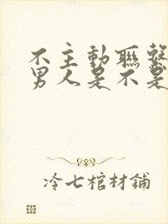 不主动联系你的男人是不是根本不爱你