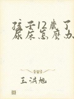 孩子12岁了还尿床怎么办