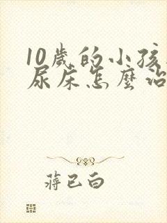 10岁的小孩还尿床怎么治疗