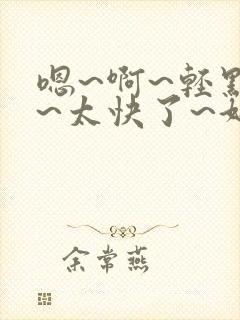 嗯~啊~轻点插~太快了~好爽~啊小说