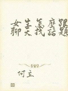 女生怎么跟男生聊天找话题