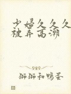 少妇久久久久久被弄高潮