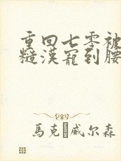 重回七零被最猛糙汉宠到腰软txt