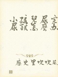 小孩儿尿完还想尿该怎么办