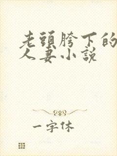 老头胯下的尤物人妻小说