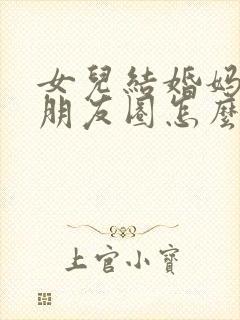 女儿结婚妈妈发朋友圈怎么说