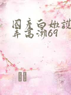 国产白嫩护士被弄高潮69