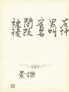 被闺蜜男友上错后改名叫什么小说