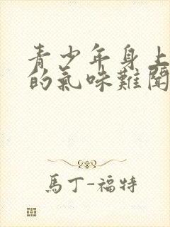 青少年身上散发的气味难闻怎么回事