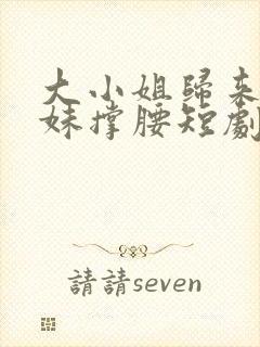 大小姐归来给妹妹撑腰短剧全集免费观看