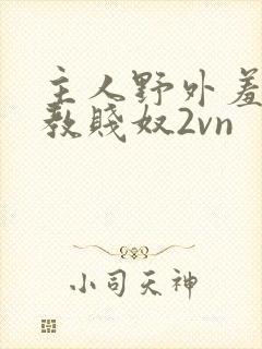 主人野外羞耻调教贱奴2vn