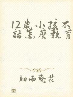 12岁小孩不听话怎么教育的方法