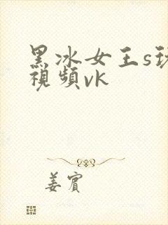 黑冰女王s玩奴视频vk