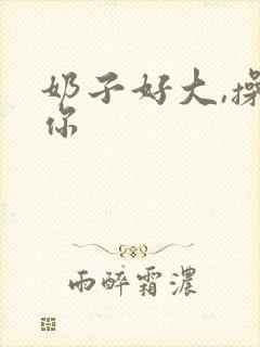 奶子好大,操死你