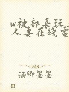 w被部长玩弄的人妻在线电影