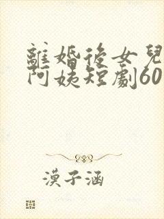 离婚后女儿叫我阿姨短剧60集